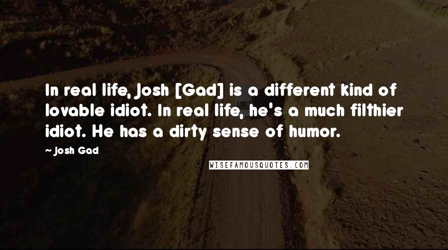 Josh Gad Quotes: In real life, Josh [Gad] is a different kind of lovable idiot. In real life, he's a much filthier idiot. He has a dirty sense of humor.