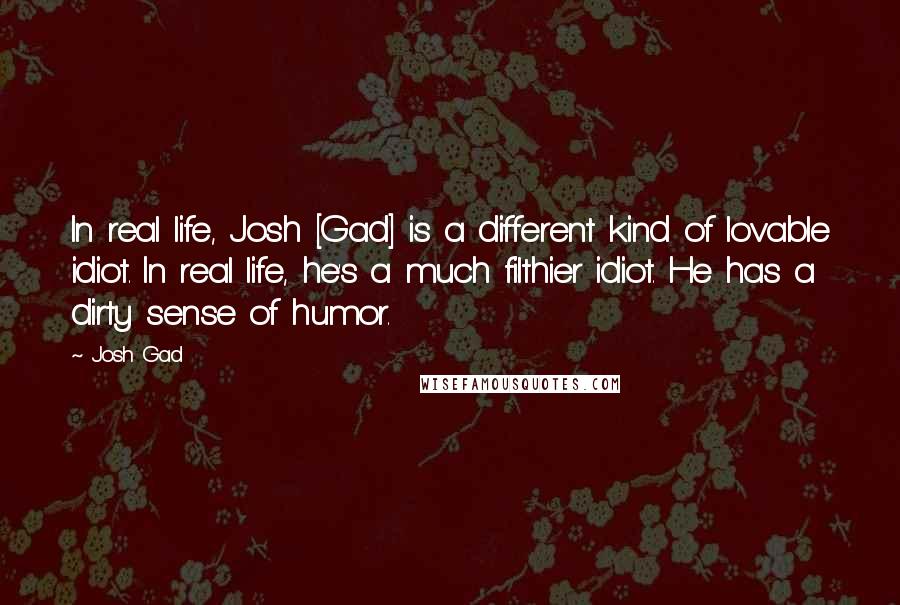 Josh Gad Quotes: In real life, Josh [Gad] is a different kind of lovable idiot. In real life, he's a much filthier idiot. He has a dirty sense of humor.