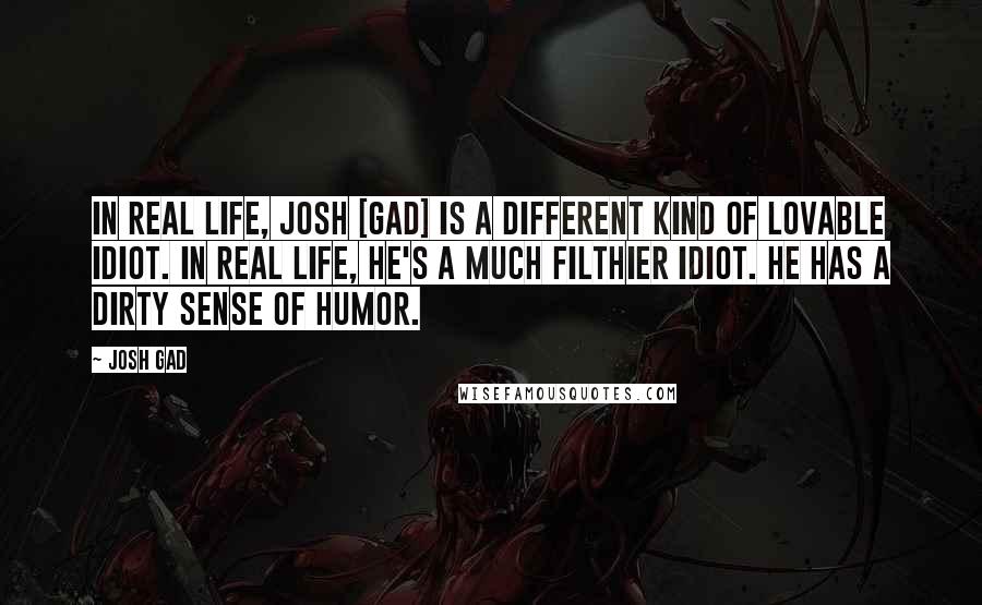 Josh Gad Quotes: In real life, Josh [Gad] is a different kind of lovable idiot. In real life, he's a much filthier idiot. He has a dirty sense of humor.