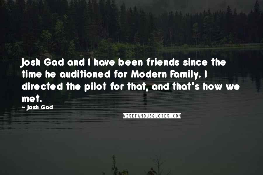 Josh Gad Quotes: Josh Gad and I have been friends since the time he auditioned for Modern Family. I directed the pilot for that, and that's how we met.