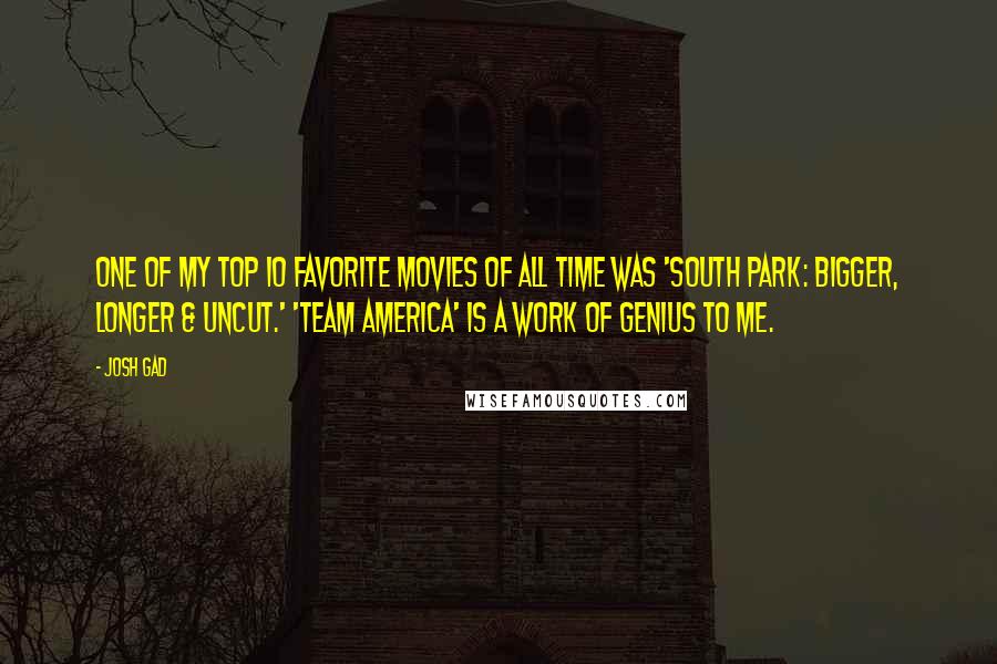 Josh Gad Quotes: One of my top 10 favorite movies of all time was 'South Park: Bigger, Longer & Uncut.' 'Team America' is a work of genius to me.