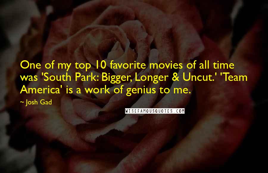 Josh Gad Quotes: One of my top 10 favorite movies of all time was 'South Park: Bigger, Longer & Uncut.' 'Team America' is a work of genius to me.