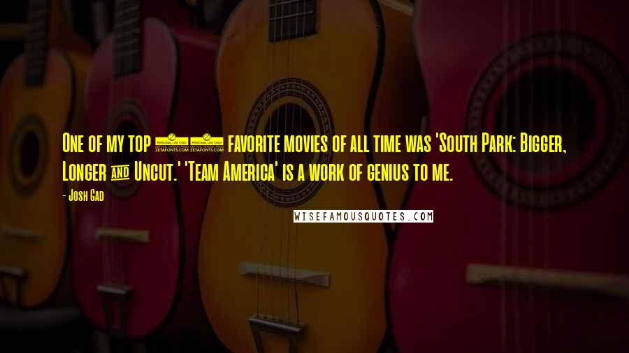 Josh Gad Quotes: One of my top 10 favorite movies of all time was 'South Park: Bigger, Longer & Uncut.' 'Team America' is a work of genius to me.