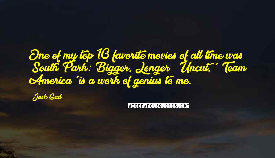 Josh Gad Quotes: One of my top 10 favorite movies of all time was 'South Park: Bigger, Longer & Uncut.' 'Team America' is a work of genius to me.