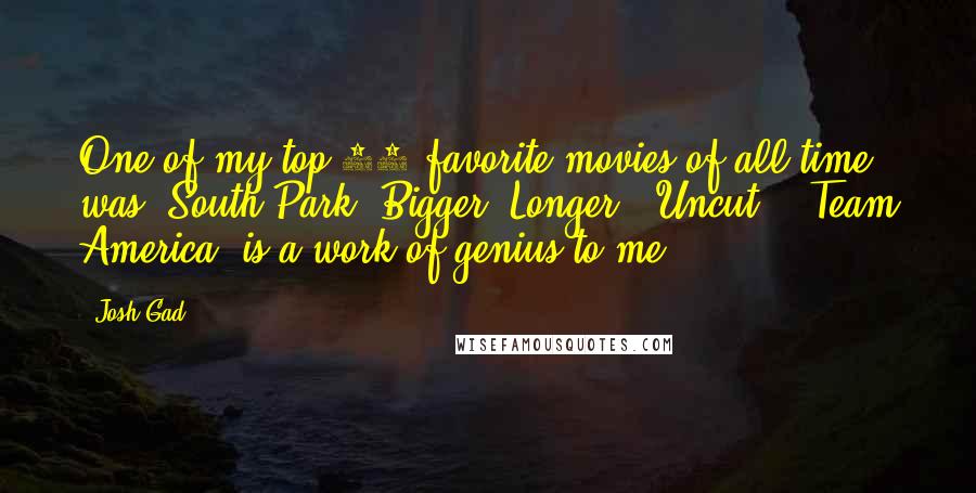Josh Gad Quotes: One of my top 10 favorite movies of all time was 'South Park: Bigger, Longer & Uncut.' 'Team America' is a work of genius to me.
