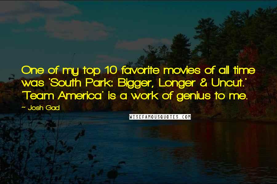 Josh Gad Quotes: One of my top 10 favorite movies of all time was 'South Park: Bigger, Longer & Uncut.' 'Team America' is a work of genius to me.
