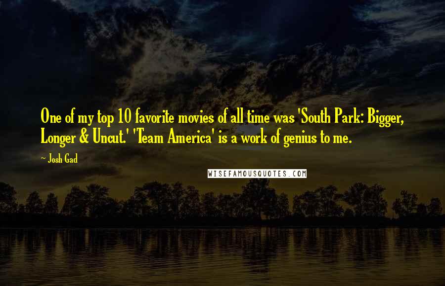 Josh Gad Quotes: One of my top 10 favorite movies of all time was 'South Park: Bigger, Longer & Uncut.' 'Team America' is a work of genius to me.