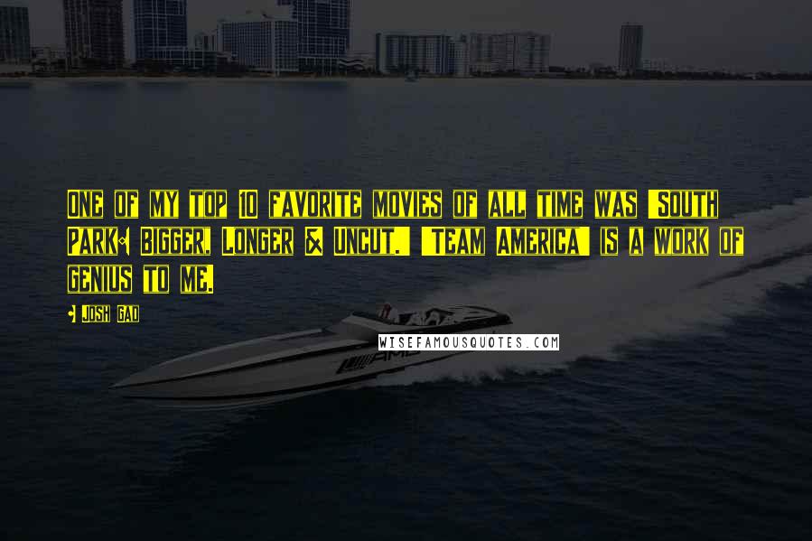 Josh Gad Quotes: One of my top 10 favorite movies of all time was 'South Park: Bigger, Longer & Uncut.' 'Team America' is a work of genius to me.