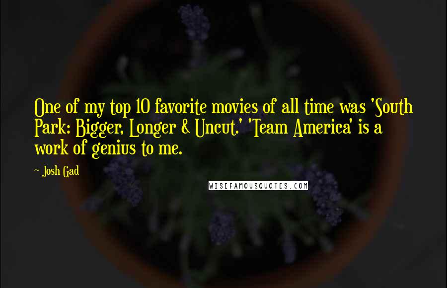 Josh Gad Quotes: One of my top 10 favorite movies of all time was 'South Park: Bigger, Longer & Uncut.' 'Team America' is a work of genius to me.