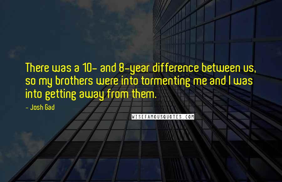 Josh Gad Quotes: There was a 10- and 8-year difference between us, so my brothers were into tormenting me and I was into getting away from them.