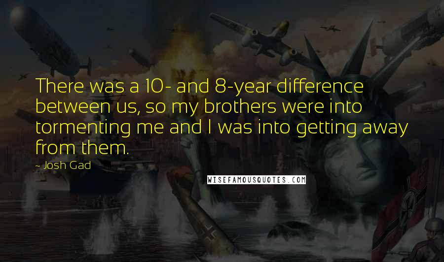 Josh Gad Quotes: There was a 10- and 8-year difference between us, so my brothers were into tormenting me and I was into getting away from them.
