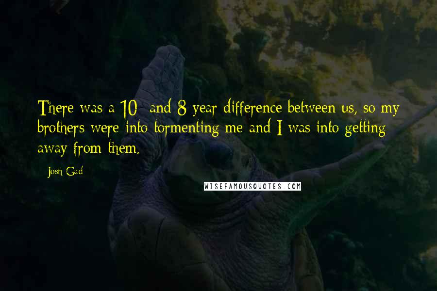 Josh Gad Quotes: There was a 10- and 8-year difference between us, so my brothers were into tormenting me and I was into getting away from them.