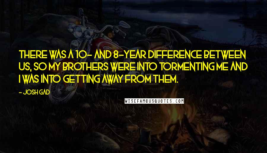 Josh Gad Quotes: There was a 10- and 8-year difference between us, so my brothers were into tormenting me and I was into getting away from them.