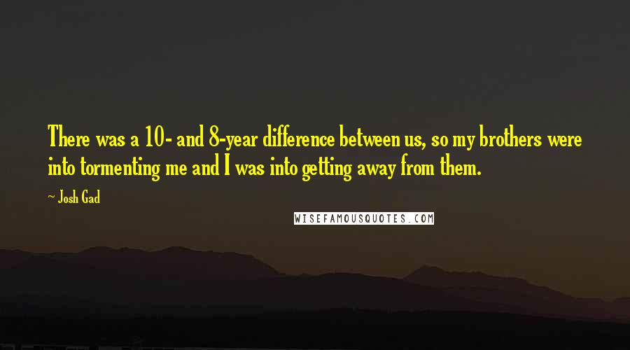 Josh Gad Quotes: There was a 10- and 8-year difference between us, so my brothers were into tormenting me and I was into getting away from them.