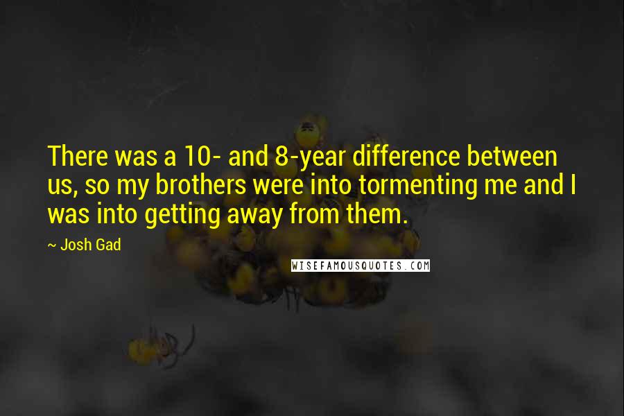 Josh Gad Quotes: There was a 10- and 8-year difference between us, so my brothers were into tormenting me and I was into getting away from them.