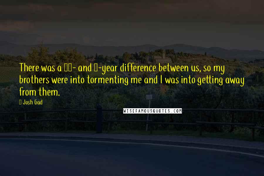 Josh Gad Quotes: There was a 10- and 8-year difference between us, so my brothers were into tormenting me and I was into getting away from them.
