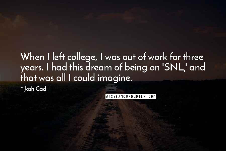Josh Gad Quotes: When I left college, I was out of work for three years. I had this dream of being on 'SNL,' and that was all I could imagine.