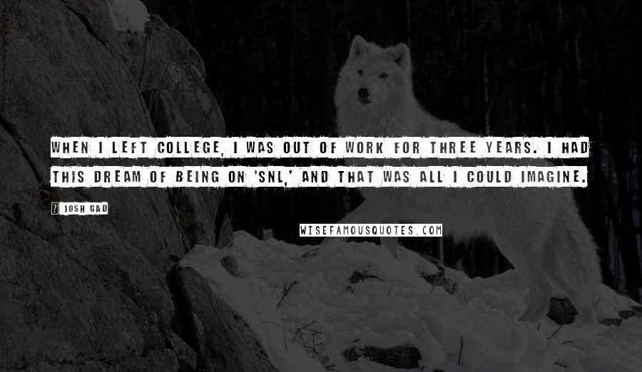 Josh Gad Quotes: When I left college, I was out of work for three years. I had this dream of being on 'SNL,' and that was all I could imagine.
