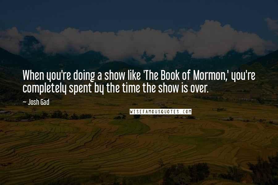 Josh Gad Quotes: When you're doing a show like 'The Book of Mormon,' you're completely spent by the time the show is over.