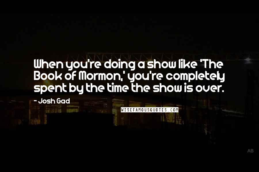 Josh Gad Quotes: When you're doing a show like 'The Book of Mormon,' you're completely spent by the time the show is over.