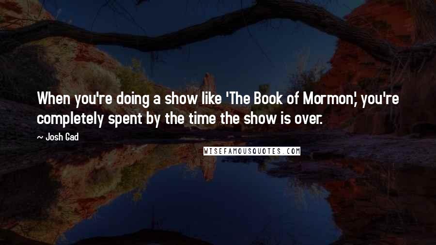 Josh Gad Quotes: When you're doing a show like 'The Book of Mormon,' you're completely spent by the time the show is over.