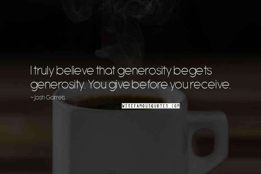 Josh Garrels Quotes: I truly believe that generosity begets generosity. You give before you receive.