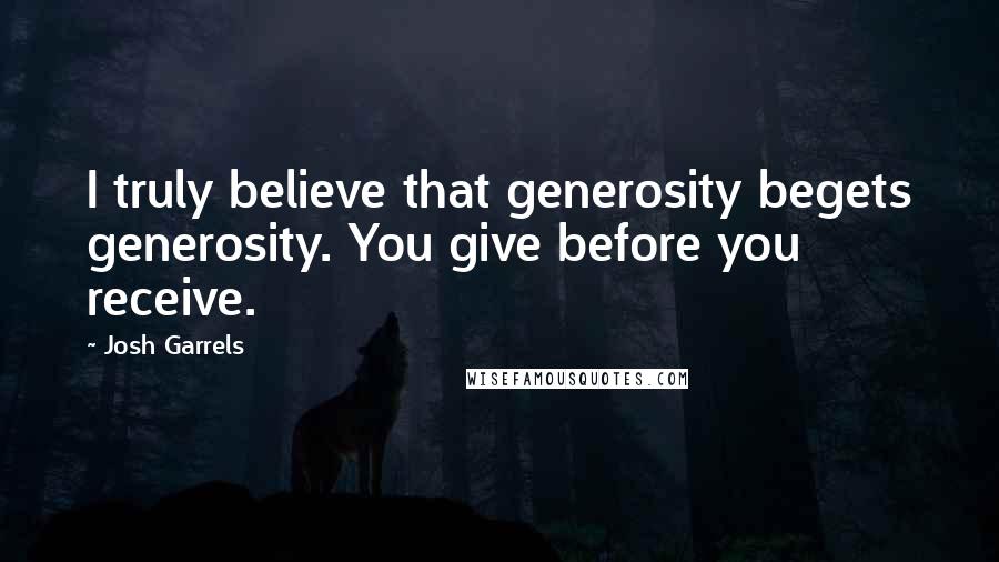 Josh Garrels Quotes: I truly believe that generosity begets generosity. You give before you receive.