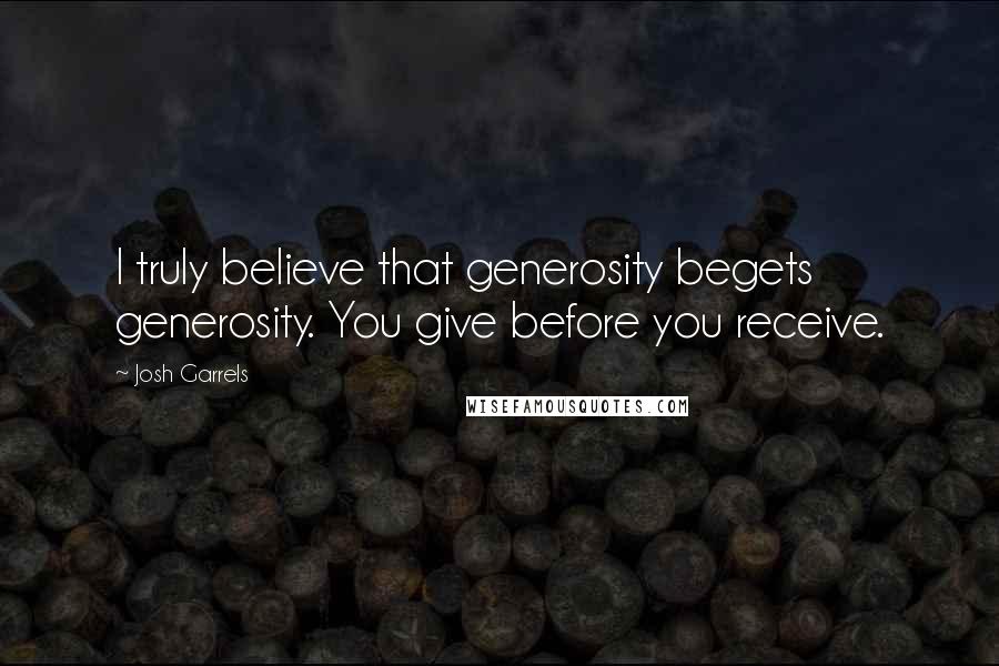 Josh Garrels Quotes: I truly believe that generosity begets generosity. You give before you receive.