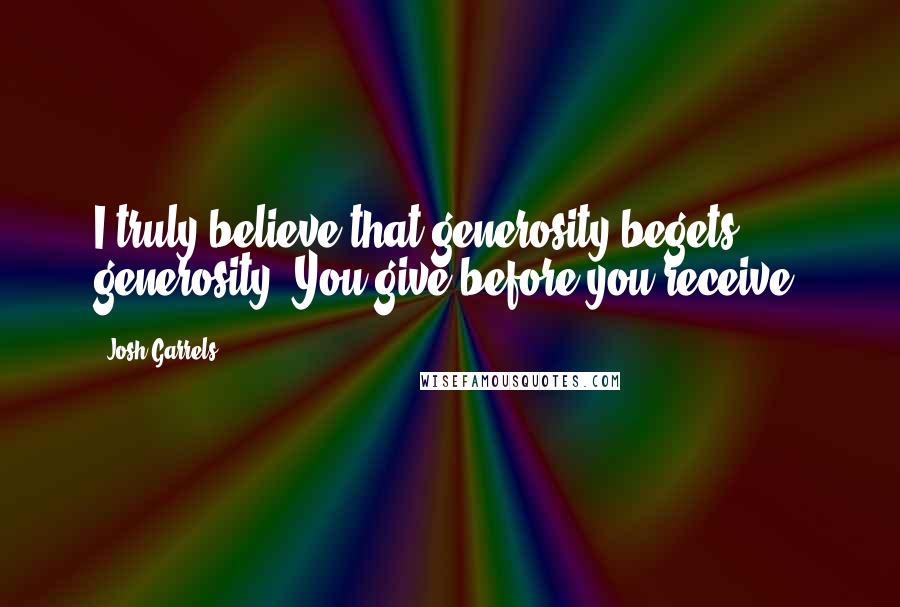 Josh Garrels Quotes: I truly believe that generosity begets generosity. You give before you receive.