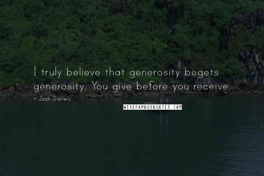 Josh Garrels Quotes: I truly believe that generosity begets generosity. You give before you receive.