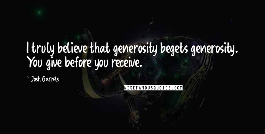 Josh Garrels Quotes: I truly believe that generosity begets generosity. You give before you receive.