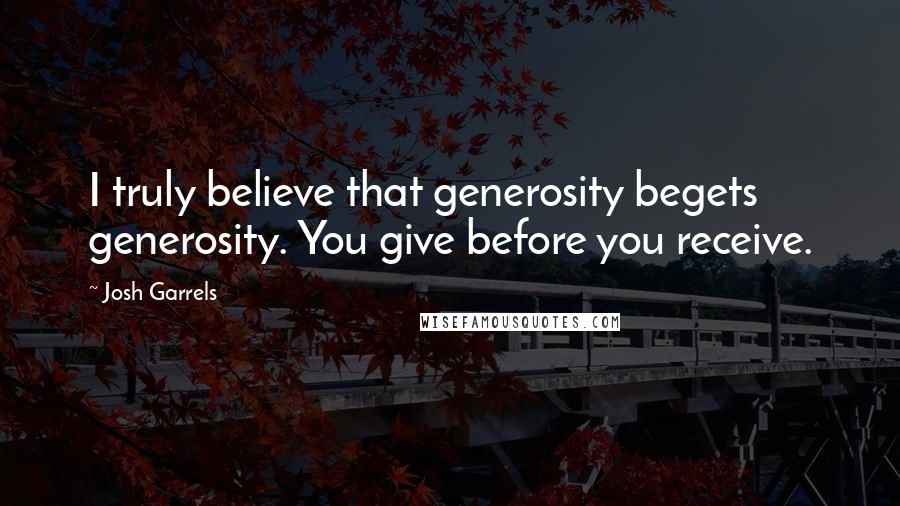 Josh Garrels Quotes: I truly believe that generosity begets generosity. You give before you receive.