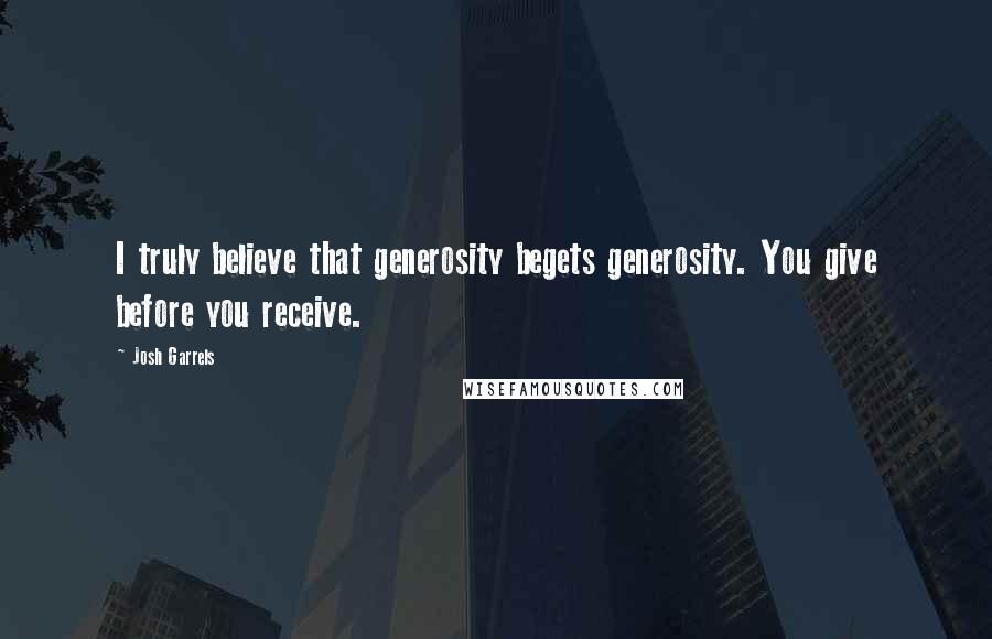 Josh Garrels Quotes: I truly believe that generosity begets generosity. You give before you receive.