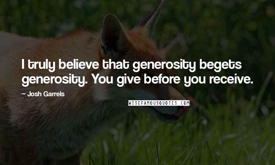 Josh Garrels Quotes: I truly believe that generosity begets generosity. You give before you receive.