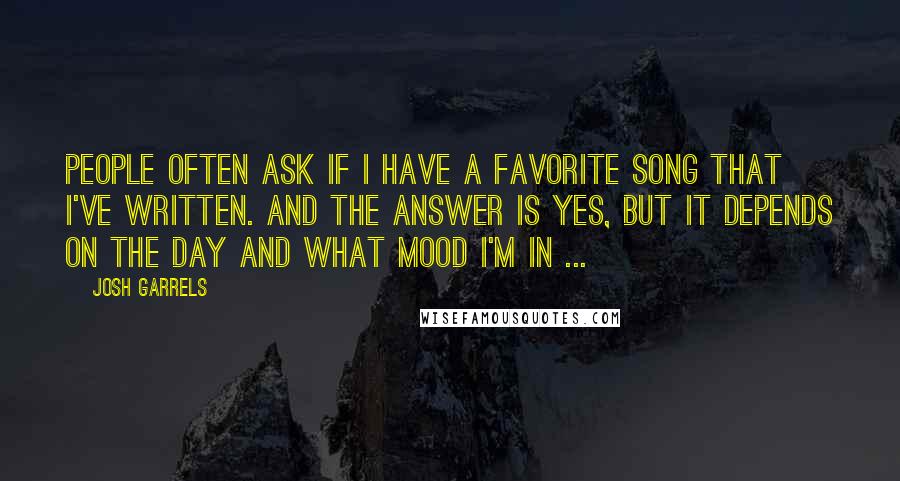 Josh Garrels Quotes: People often ask if I have a favorite song that I've written. And the answer is yes, but it depends on the day and what mood I'm in ...