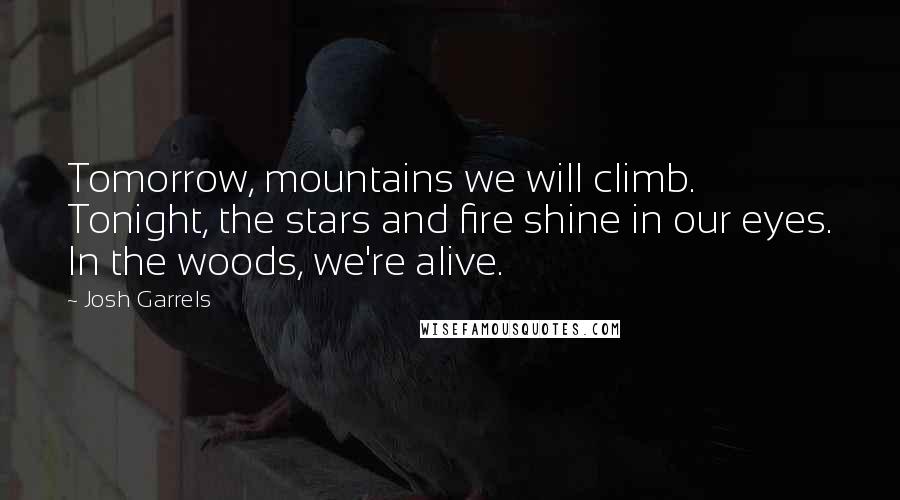 Josh Garrels Quotes: Tomorrow, mountains we will climb. Tonight, the stars and fire shine in our eyes. In the woods, we're alive.