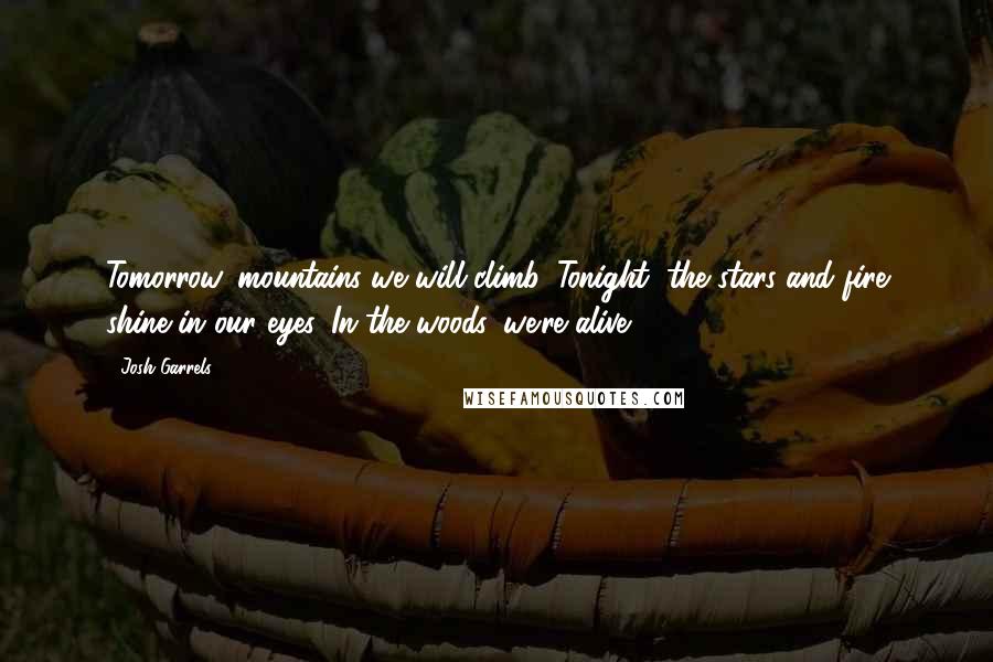Josh Garrels Quotes: Tomorrow, mountains we will climb. Tonight, the stars and fire shine in our eyes. In the woods, we're alive.