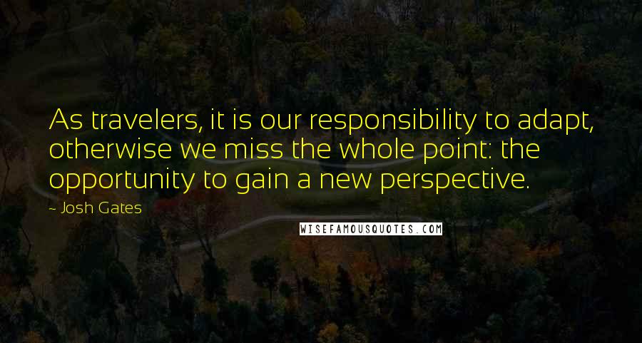 Josh Gates Quotes: As travelers, it is our responsibility to adapt, otherwise we miss the whole point: the opportunity to gain a new perspective.