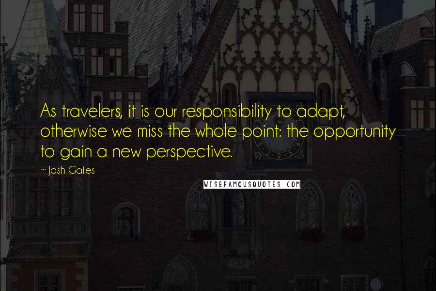 Josh Gates Quotes: As travelers, it is our responsibility to adapt, otherwise we miss the whole point: the opportunity to gain a new perspective.