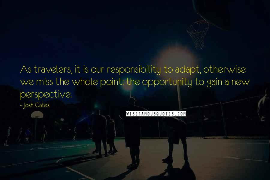 Josh Gates Quotes: As travelers, it is our responsibility to adapt, otherwise we miss the whole point: the opportunity to gain a new perspective.