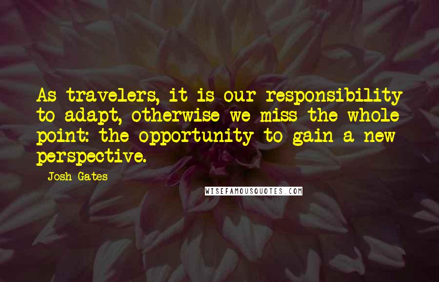 Josh Gates Quotes: As travelers, it is our responsibility to adapt, otherwise we miss the whole point: the opportunity to gain a new perspective.