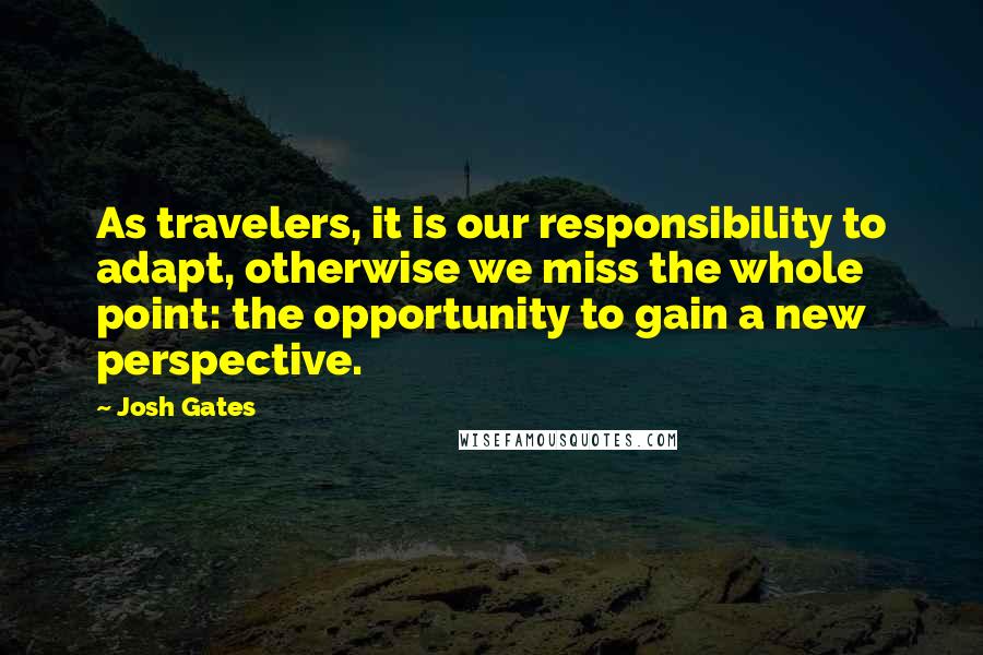 Josh Gates Quotes: As travelers, it is our responsibility to adapt, otherwise we miss the whole point: the opportunity to gain a new perspective.