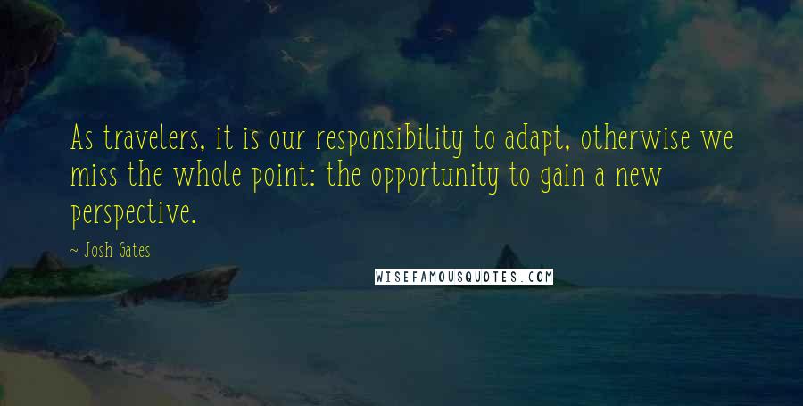 Josh Gates Quotes: As travelers, it is our responsibility to adapt, otherwise we miss the whole point: the opportunity to gain a new perspective.