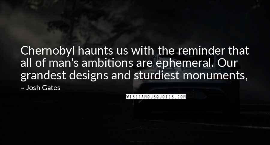 Josh Gates Quotes: Chernobyl haunts us with the reminder that all of man's ambitions are ephemeral. Our grandest designs and sturdiest monuments,