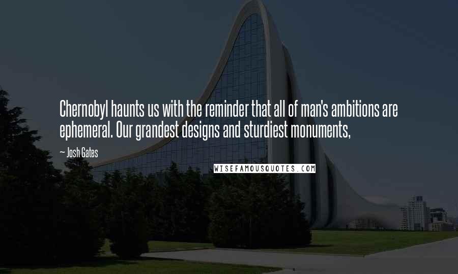 Josh Gates Quotes: Chernobyl haunts us with the reminder that all of man's ambitions are ephemeral. Our grandest designs and sturdiest monuments,