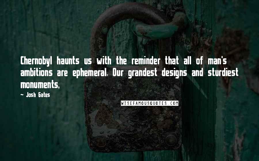 Josh Gates Quotes: Chernobyl haunts us with the reminder that all of man's ambitions are ephemeral. Our grandest designs and sturdiest monuments,