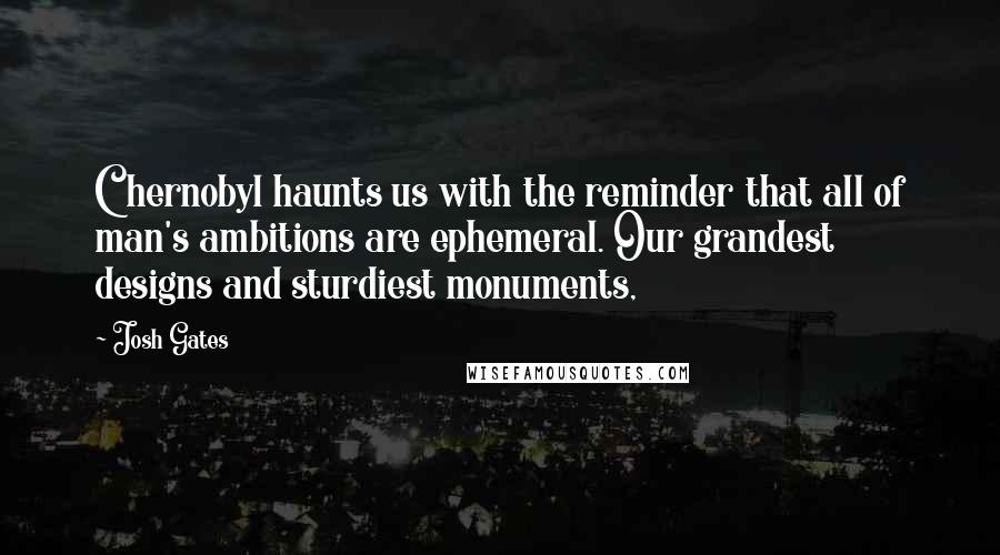 Josh Gates Quotes: Chernobyl haunts us with the reminder that all of man's ambitions are ephemeral. Our grandest designs and sturdiest monuments,