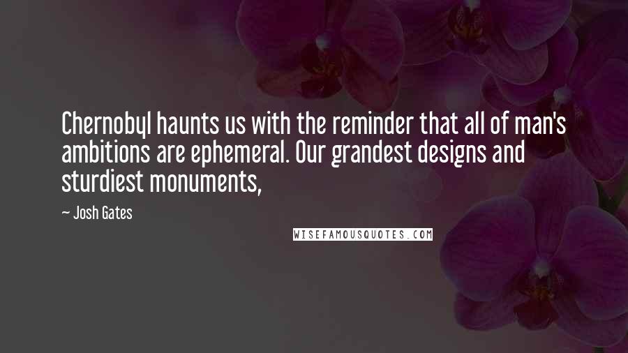 Josh Gates Quotes: Chernobyl haunts us with the reminder that all of man's ambitions are ephemeral. Our grandest designs and sturdiest monuments,