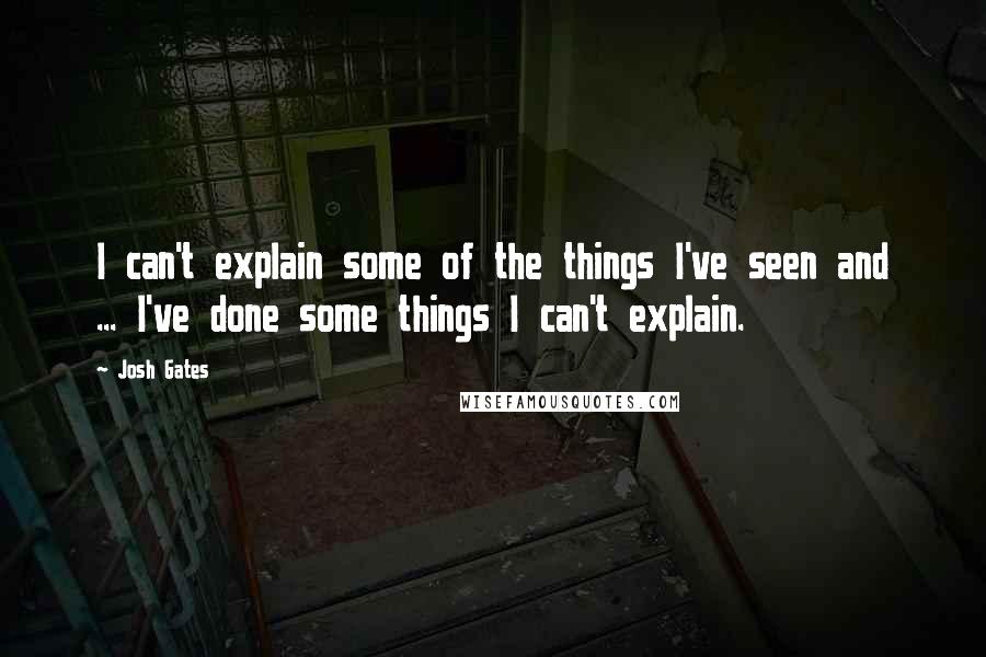 Josh Gates Quotes: I can't explain some of the things I've seen and ... I've done some things I can't explain.