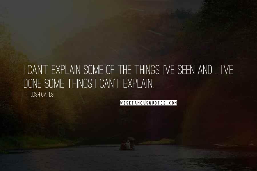 Josh Gates Quotes: I can't explain some of the things I've seen and ... I've done some things I can't explain.